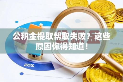 漠河公积金提取帮取失败？这些原因你得知道！
