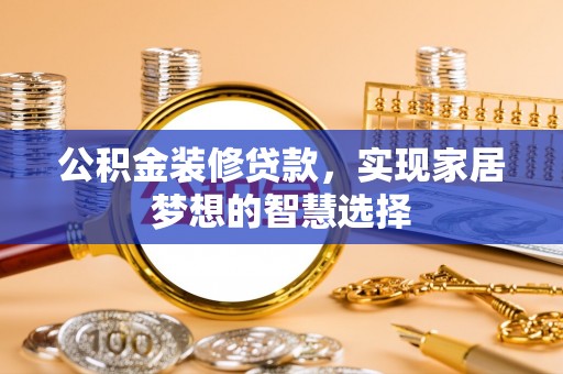 漠河公积金装修贷款，实现家居梦想的智慧选择