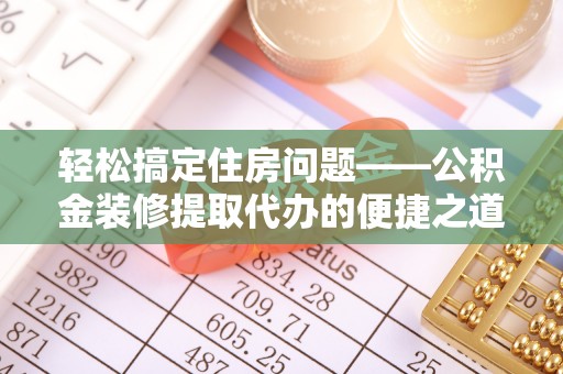 漠河轻松搞定住房问题——公积金装修提取代办的便捷之道