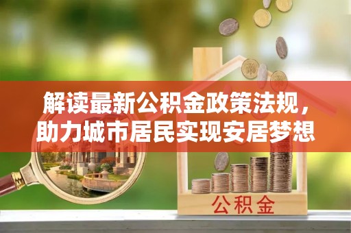 漠河解读最新公积金政策法规，助力城市居民实现安居梦想