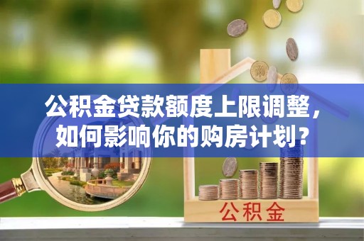 漠河公积金贷款额度上限调整，如何影响你的购房计划？