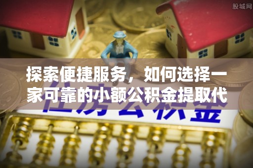 漠河探索便捷服务，如何选择一家可靠的小额公积金提取代办公司