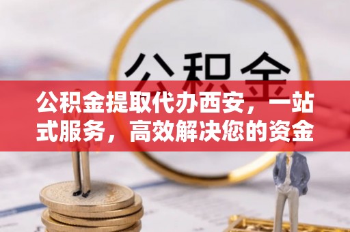 漠河公积金提取代办西安，一站式服务，高效解决您的资金需求