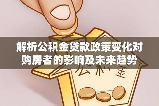 漠河解析公积金贷款政策变化对购房者的影响及未来趋势