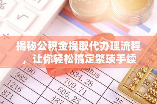漠河揭秘公积金提取代办理流程，让你轻松搞定繁琐手续