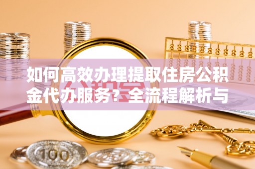 漠河如何高效办理提取住房公积金代办服务？全流程解析与技巧分享