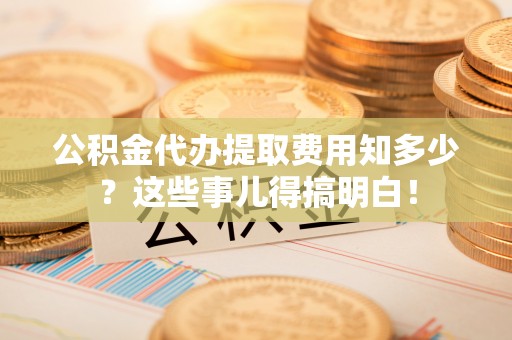 漠河公积金代办提取费用知多少？这些事儿得搞明白！