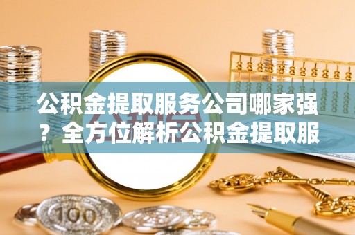 漠河公积金提取服务公司哪家强？全方位解析公积金提取服务公司的那些事儿