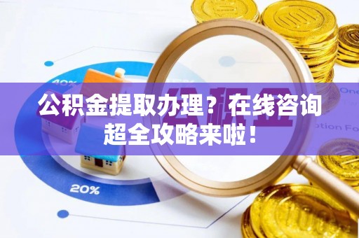 漠河公积金提取办理？在线咨询超全攻略来啦！