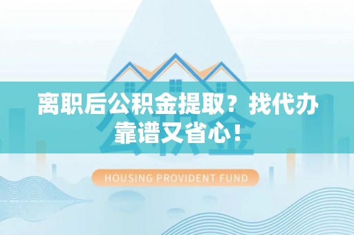 漠河离职后公积金提取？找代办靠谱又省心！