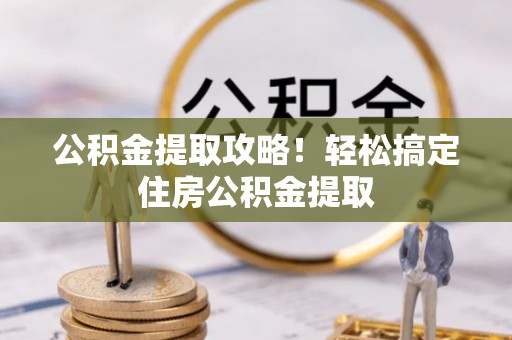 漠河公积金提取攻略！轻松搞定住房公积金提取
