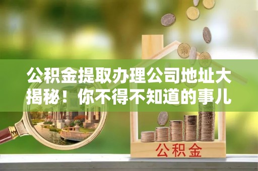 漠河公积金提取办理公司地址大揭秘！你不得不知道的事儿