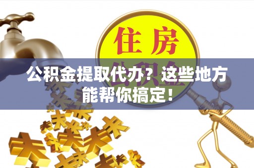 漠河公积金提取代办？这些地方能帮你搞定！
