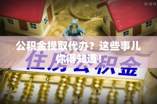 漠河公积金提取代办？这些事儿你得知道！