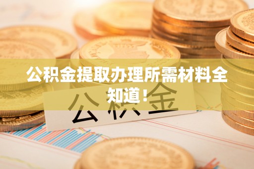 漠河公积金提取办理所需材料全知道！
