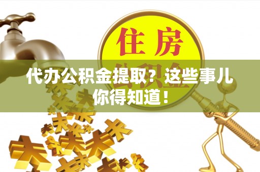 漠河代办公积金提取？这些事儿你得知道！