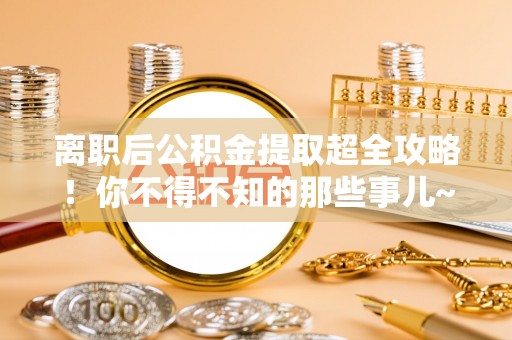 漠河离职后公积金提取超全攻略！你不得不知的那些事儿~