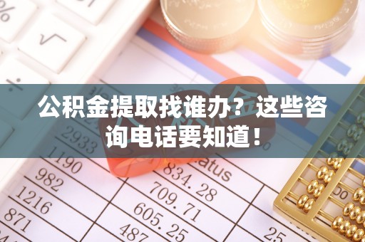 漠河公积金提取找谁办？这些咨询电话要知道！