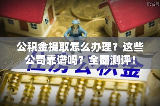 漠河公积金提取怎么办理？这些公司靠谱吗？全面测评！