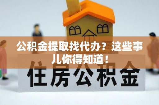 漠河公积金提取找代办？这些事儿你得知道！