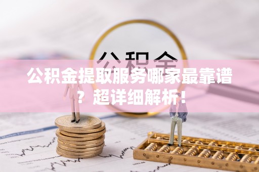 漠河公积金提取服务哪家最靠谱？超详细解析！