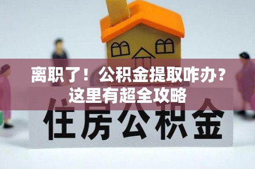 漠河离职了！公积金提取咋办？这里有超全攻略