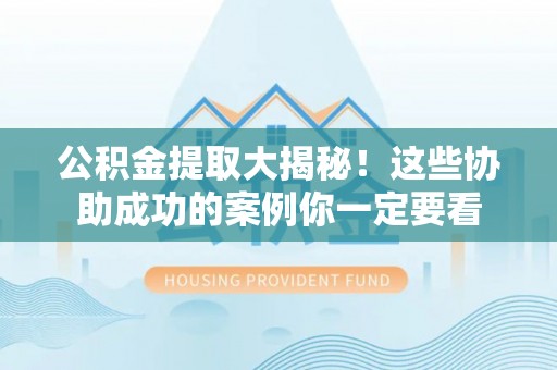 漠河公积金提取大揭秘！这些协助成功的案例你一定要看