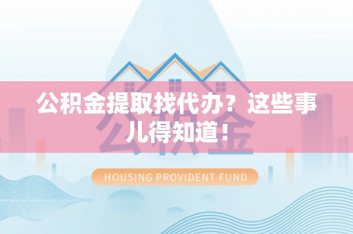 漠河公积金提取找代办？这些事儿得知道！