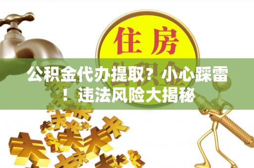 漠河公积金代办提取？小心踩雷！违法风险大揭秘