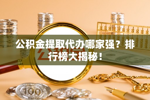 漠河公积金提取代办哪家强？排行榜大揭秘！