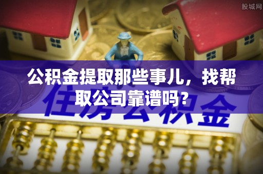 漠河公积金提取那些事儿，找帮取公司靠谱吗？