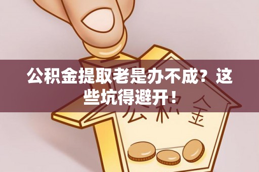 漠河公积金提取老是办不成？这些坑得避开！