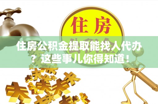 漠河住房公积金提取能找人代办？这些事儿你得知道！