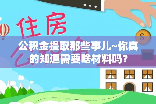 漠河公积金提取那些事儿~你真的知道需要啥材料吗？