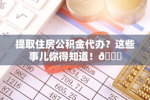 漠河提取住房公积金代办？这些事儿你得知道！😎
