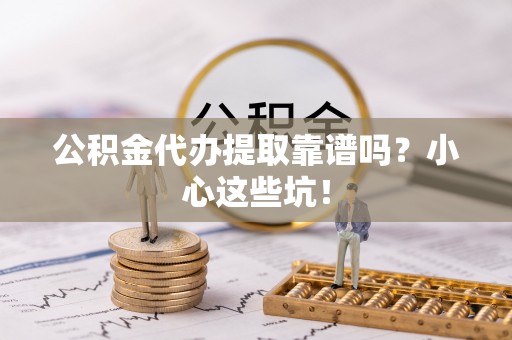 漠河公积金代办提取靠谱吗？小心这些坑！