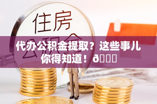 漠河代办公积金提取？这些事儿你得知道！😎