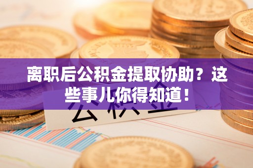 漠河离职后公积金提取协助？这些事儿你得知道！