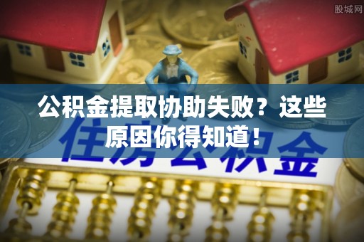 漠河公积金提取协助失败？这些原因你得知道！