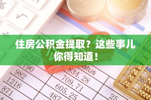 漠河住房公积金提取？这些事儿你得知道！