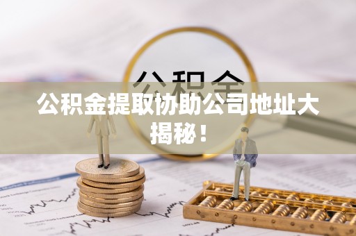 漠河公积金提取协助公司地址大揭秘！