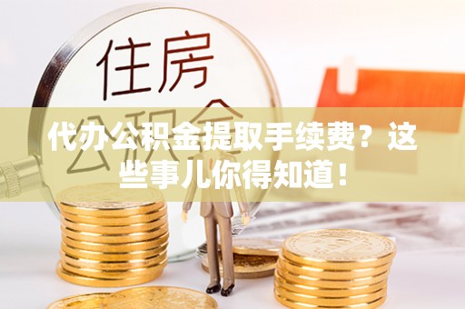 漠河代办公积金提取手续费？这些事儿你得知道！
