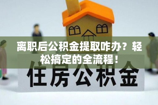 漠河离职后公积金提取咋办？轻松搞定的全流程！