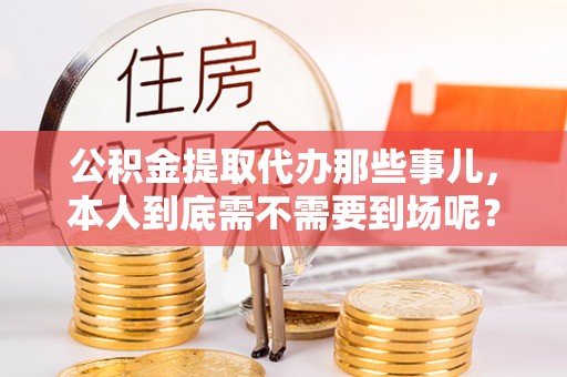 漠河公积金提取代办那些事儿，本人到底需不需要到场呢？