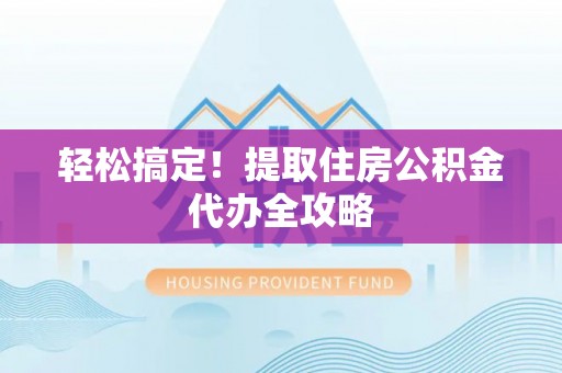 漠河轻松搞定！提取住房公积金代办全攻略