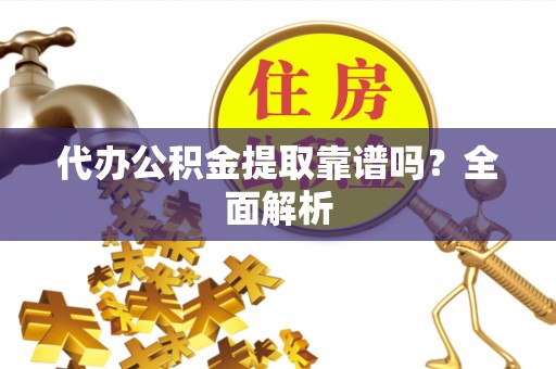 漠河代办公积金提取靠谱吗？全面解析