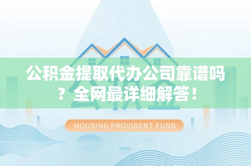 漠河公积金提取代办公司靠谱吗？全网最详细解答！