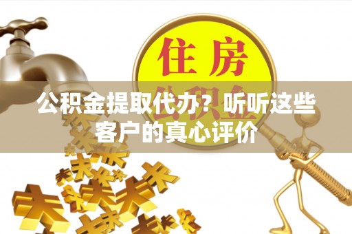 漠河公积金提取代办？听听这些客户的真心评价