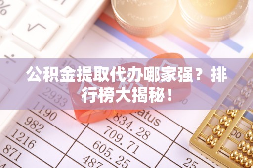 漠河公积金提取代办哪家强？排行榜大揭秘！