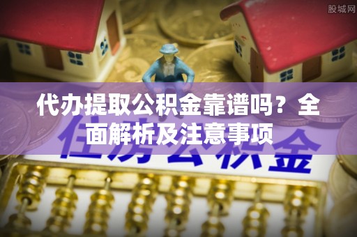 漠河代办提取公积金靠谱吗？全面解析及注意事项